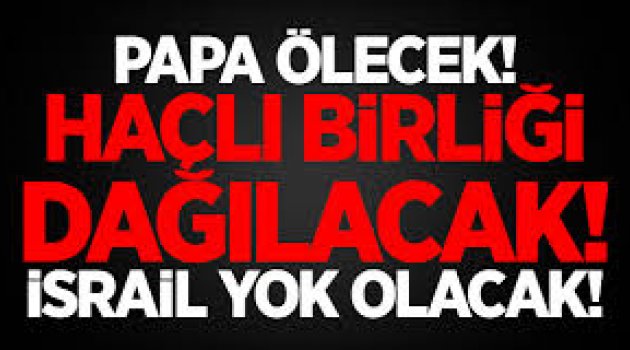 Papa ölecek, haçlı birliği dağılacak, İsrail yok olacak!