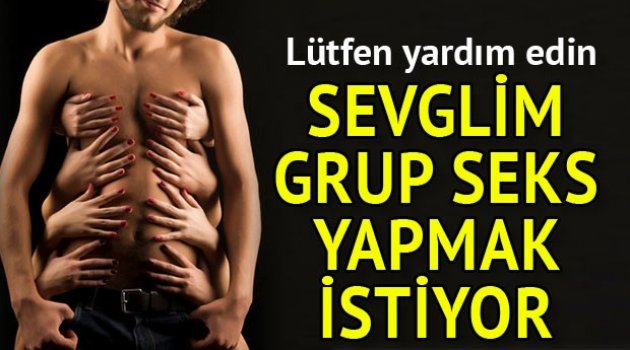 'Sevgilim grup seks yapmak istiyor'