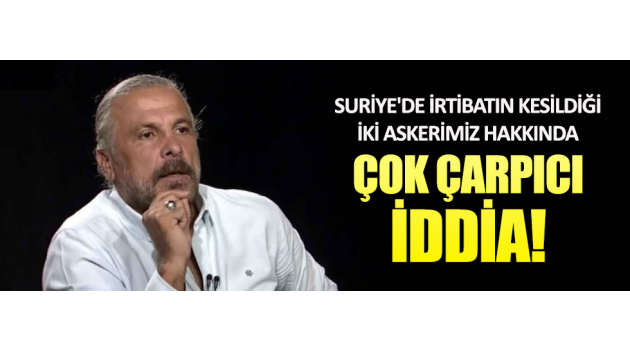 Suriye'de kaybolan iki askerimizle ilgili çarpıcı iddia
