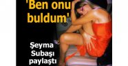 Şeyma Subaşı paylaştı: Ben onu buldum!