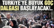 Türkiye'ye büyük göç dalgası başlayacak!