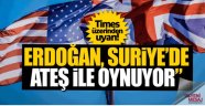 İngiliz Times: 'Erdoğan ateşle oynuyor'