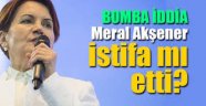 Meral Akşener istifa etti mi?