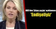 ABD'den 'erken seçim' açıklaması: Endişeliyiz