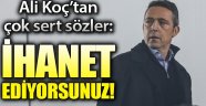 Ali Koç 'İhanet ediyorsunuz...'