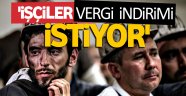 'İşçiler vergi indirimi istiyor'