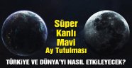 Kanlı Mavi Süper Ay tutulmasının Türkiye ve dünya üzerindeki etkisi