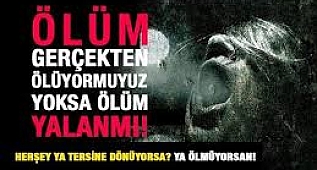 Gerçekten ölüyor'muyuz? Yoksa Ölüm YALAN'MI! YA ÖLÜM YOKSA!