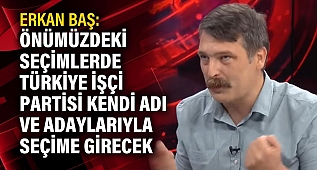 Erkan Baş: Önümüzdeki seçimlerde Türkiye İşçi Partisi kendi adı ve adaylarıyla seçime girecek