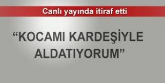 'Kocamı kardeşiyle aldatıyorum'